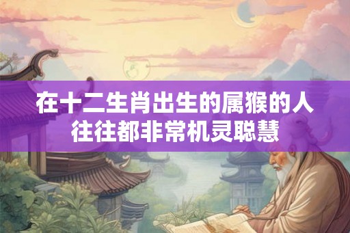 在十二生肖出生的属猴的人往往都非常机灵聪慧