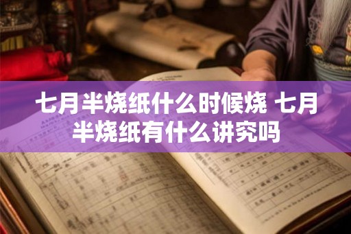 七月半烧纸什么时候烧 七月半烧纸有什么讲究吗