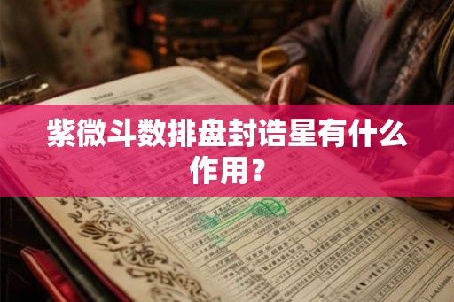 紫微斗数排盘封诰星有什么作用? 紫微斗数排盘封诰星有什么作用?