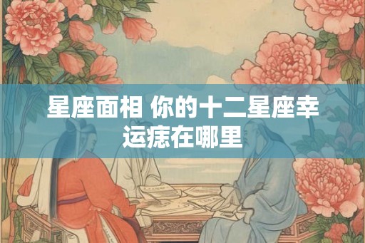 星座面相 你的十二星座幸运痣在哪里