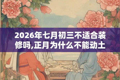 2026年七月初三不适合装修吗,正月为什么不能动土
