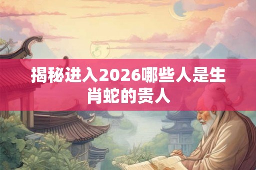 揭秘进入2026哪些人是生肖蛇的贵人