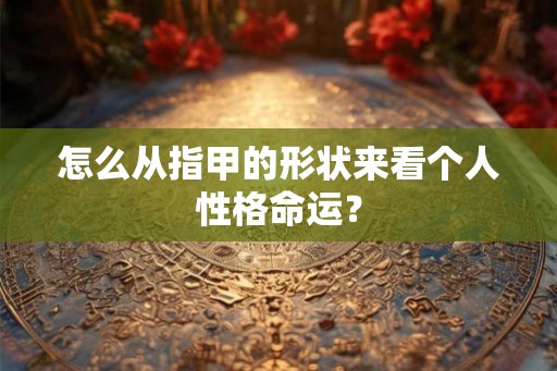 怎么从指甲的形状来看个人性格命运？