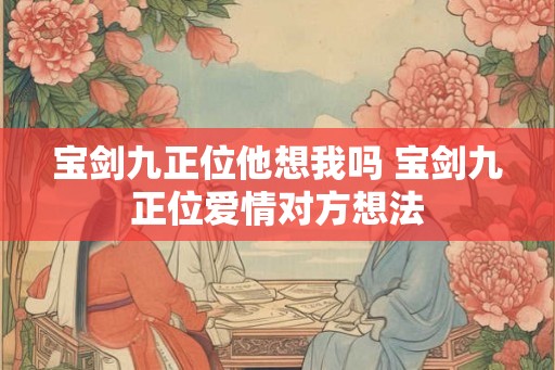 宝剑九正位他想我吗 宝剑九正位爱情对方想法