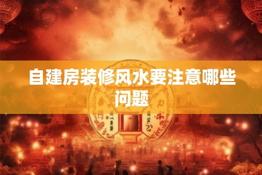 自建房装修风水要注意哪些问题