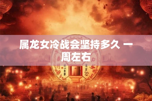 属龙女冷战会坚持多久 一周左右 属龙女冷战会坚持多久 一周左右
