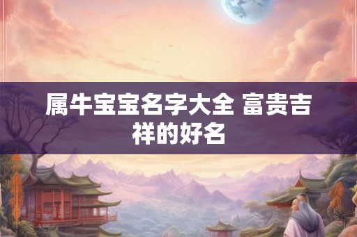 属牛宝宝名字大全 富贵吉祥的好名 属牛宝宝名字大全 富贵吉祥的好名