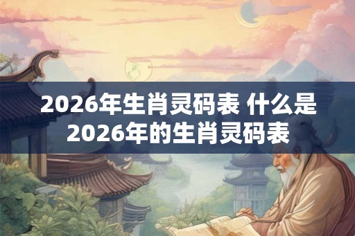 2026年生肖灵码表 什么是2026年的生肖灵码表