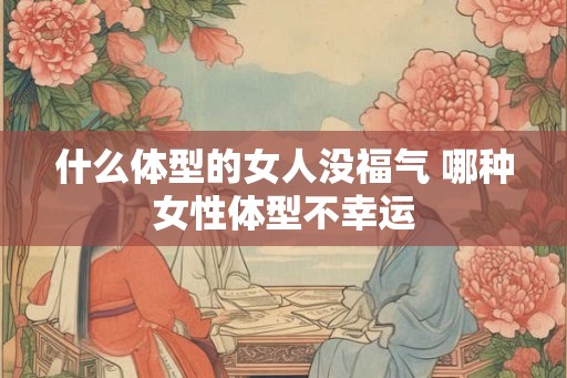 什么体型的女人没福气 哪种女性体型不幸运