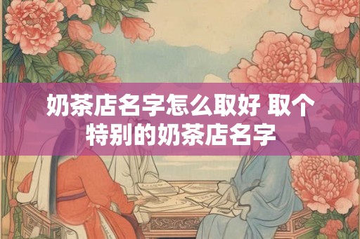 奶茶店名字怎么取好 取个特别的奶茶店名字