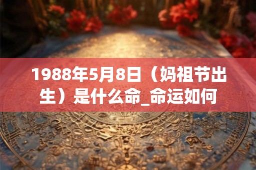 1988年5月8日（妈祖节出生）是什么命_命运如何