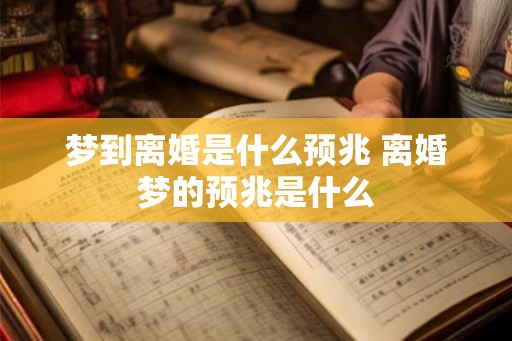 梦到离婚是什么预兆 离婚梦的预兆是什么