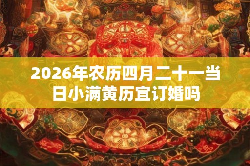 2026年农历四月二十一当日小满黄历宜订婚吗