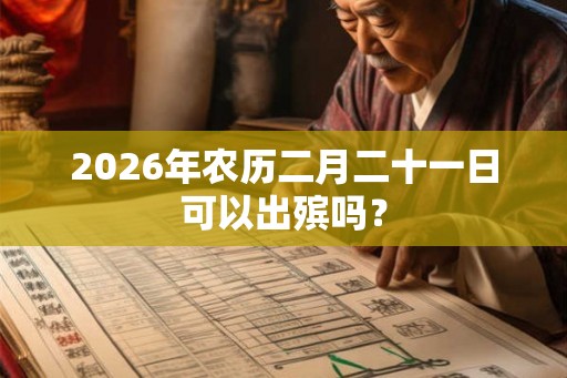 2026年农历二月二十一日可以出殡吗？