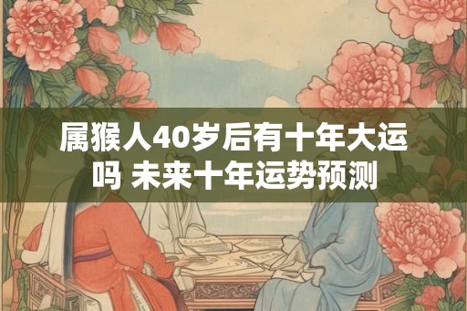 属猴人40岁后有十年大运吗 未来十年运势预测