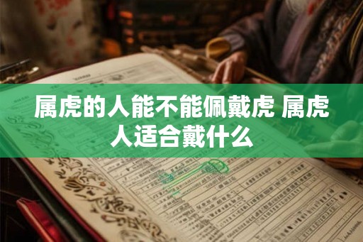 属虎的人能不能佩戴虎 属虎人适合戴什么