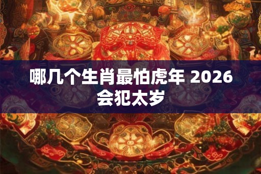 哪几个生肖最怕虎年 2026会犯太岁