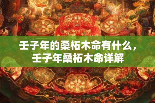 壬子年的桑柘木命有什么，壬子年桑柘木命详解