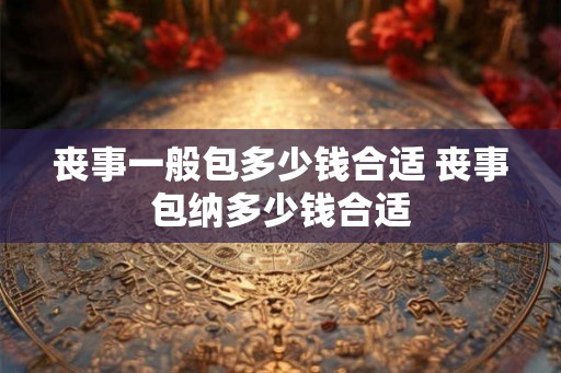 丧事一般包多少钱合适 丧事包纳多少钱合适