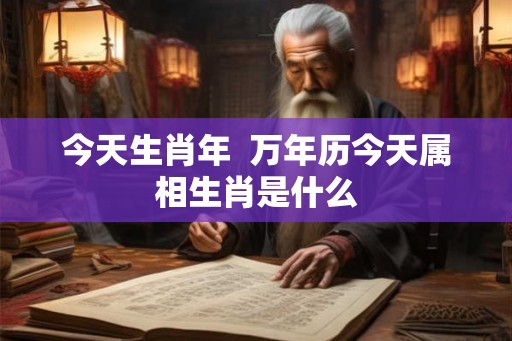 今天生肖年  万年历今天属相生肖是什么