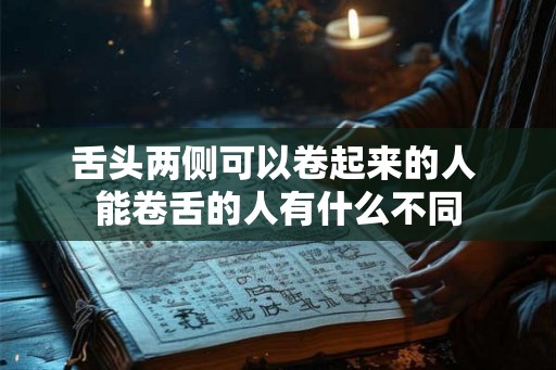 舌头两侧可以卷起来的人 能卷舌的人有什么不同