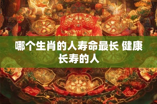 哪个生肖的人寿命最长 健康长寿的人 哪个生肖的人寿命最长 健康长寿的人