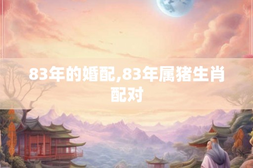 83年的婚配,83年属猪生肖配对 83年的婚配,83年属猪生肖配对