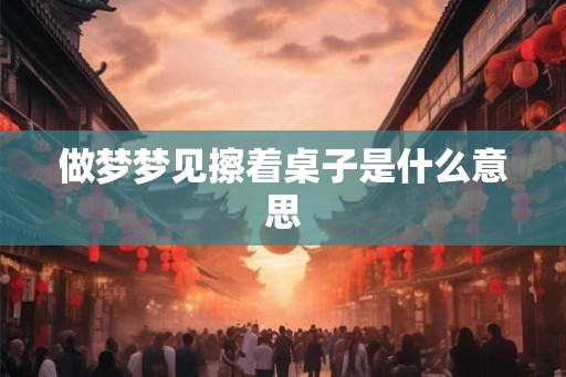 做梦梦见擦着桌子是什么意思