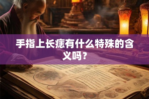 手指上长痣有什么特殊的含义吗？