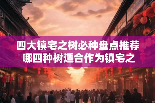 四大镇宅之树必种盘点推荐 哪四种树适合作为镇宅之树种植