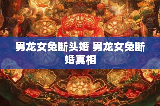 男龙女兔断头婚 男龙女兔断婚真相
