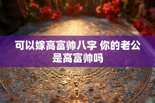 可以嫁高富帅八字 你的老公是高富帅吗