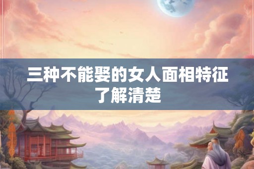 三种不能娶的女人面相特征了解清楚