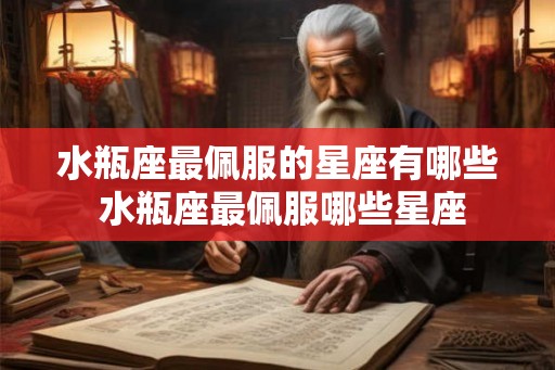 水瓶座最佩服的星座有哪些 水瓶座最佩服哪些星座 水瓶座最佩服的星座有哪些 水瓶座最佩服哪些星座