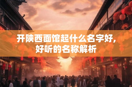 开陕西面馆起什么名字好,好听的名称解析