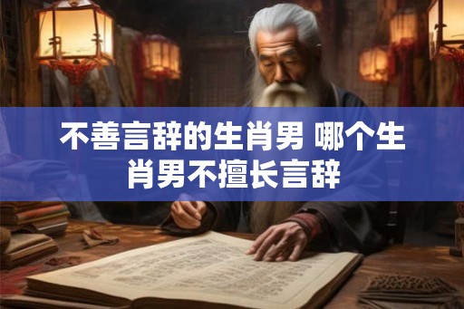 不善言辞的生肖男 哪个生肖男不擅长言辞 不善言辞的生肖男 哪个生肖男不擅长言辞
