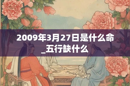 2009年3月27日是什么命_五行缺什么