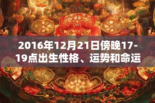 2016年12月21日傍晚17-19点出生性格、运势和命运