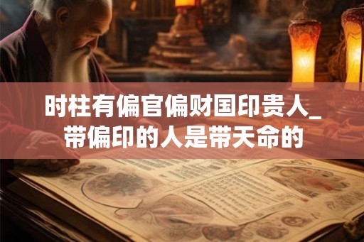 时柱有偏官偏财国印贵人_带偏印的人是带天命的 时柱有偏官偏财国印贵人_带偏印的人是带天命的