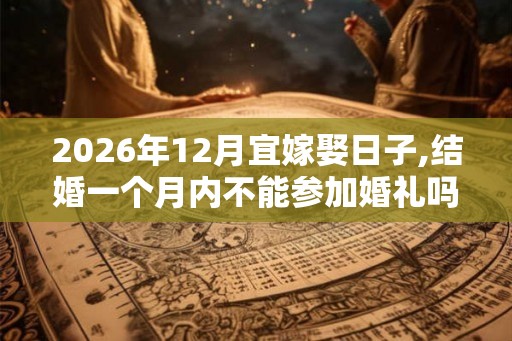 2026年12月宜嫁娶日子,结婚一个月内不能参加婚礼吗