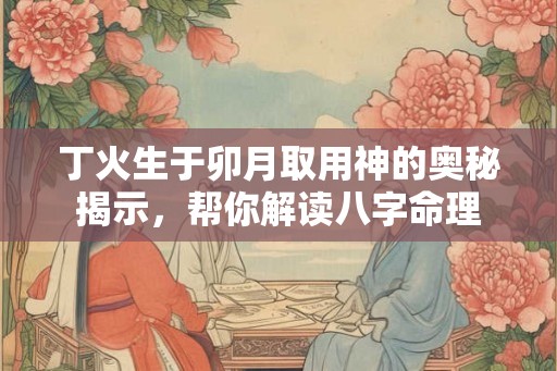 丁火生于卯月取用神的奥秘揭示，帮你解读八字命理