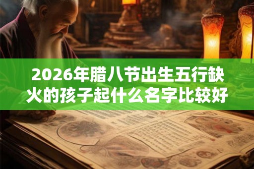 2026年腊八节出生五行缺火的孩子起什么名字比较好