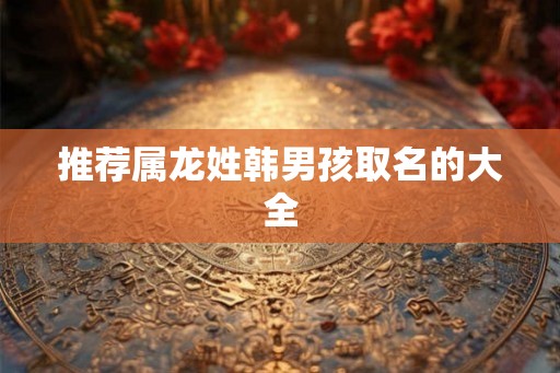 推荐属龙姓韩男孩取名的大全