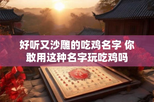 好听又沙雕的吃鸡名字 你敢用这种名字玩吃鸡吗