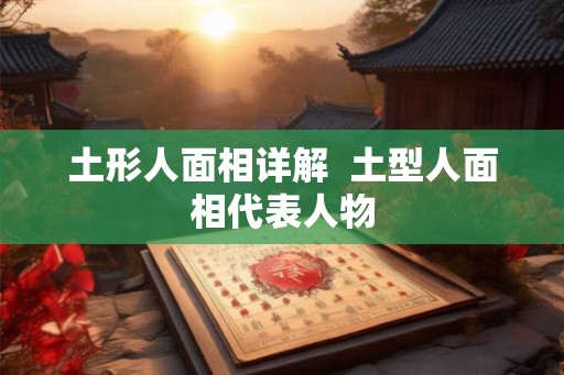 土形人面相详解  土型人面相代表人物