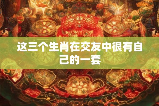 这三个生肖在交友中很有自己的一套