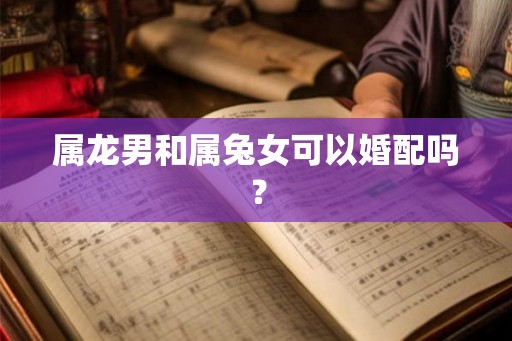 属龙男和属兔女可以婚配吗？