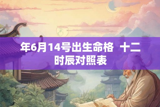 年6月14号出生命格  十二时辰对照表