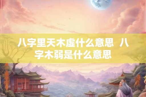 八字里天木虚什么意思  八字木弱是什么意思
