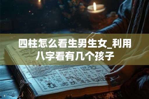 四柱怎么看生男生女_利用八字看有几个孩子 四柱怎么看生男生女_利用八字看有几个孩子